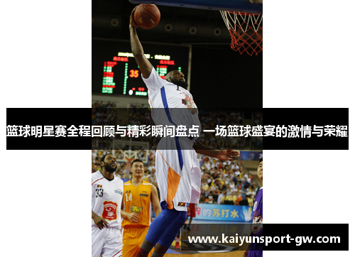 篮球明星赛全程回顾与精彩瞬间盘点 一场篮球盛宴的激情与荣耀