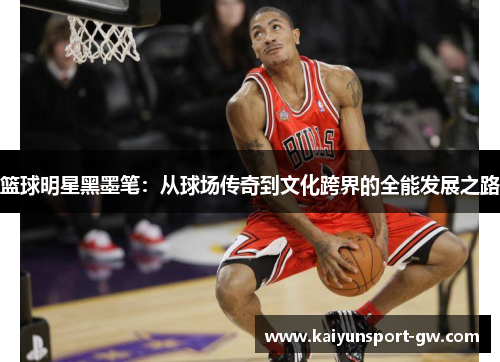 篮球明星黑墨笔：从球场传奇到文化跨界的全能发展之路