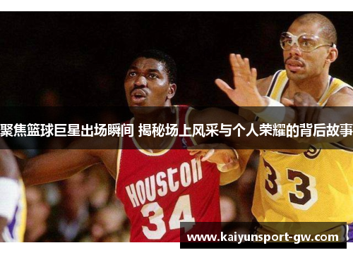 聚焦篮球巨星出场瞬间 揭秘场上风采与个人荣耀的背后故事