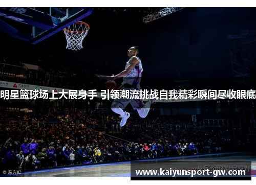 明星篮球场上大展身手 引领潮流挑战自我精彩瞬间尽收眼底